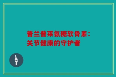 普兰普莱氨糖软骨素：关节健康的守护者