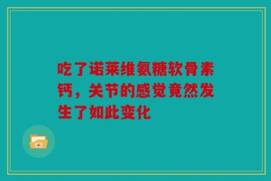 吃了诺莱维氨糖软骨素钙，关节的感觉竟然发生了如此变化