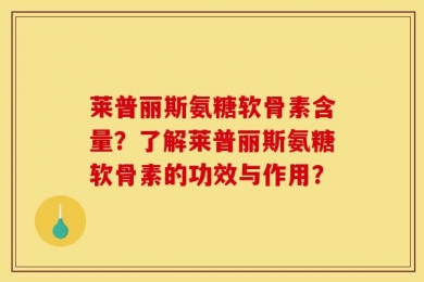 莱普丽斯氨糖软骨素含量？了解莱普丽斯氨糖软骨素的功效与作用？