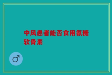 中风患者能否食用氨糖软骨素