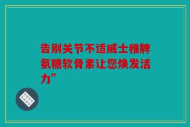 告别关节不适威士稚牌氨糖软骨素让您焕发活力”