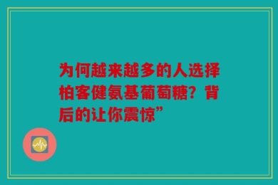 为何越来越多的人选择柏客健氨基葡萄糖？背后的让你震惊”