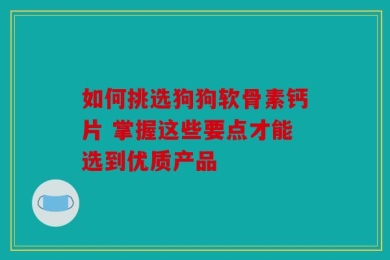 如何挑选狗狗软骨素钙片 掌握这些要点才能选到优质产品