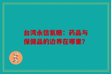 台湾永信氨糖：药品与保健品的边界在哪里？