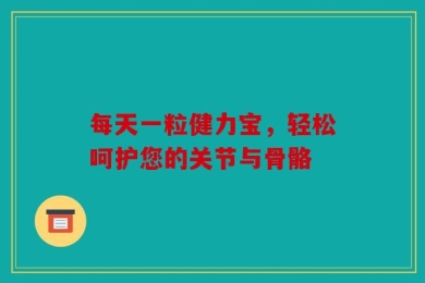 每天一粒健力宝，轻松呵护您的关节与骨骼