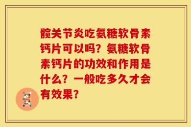 髋关节炎吃氨糖软骨素钙片可以吗？氨糖软骨素钙片的功效和作用是什么？一般吃多久才会有效果？