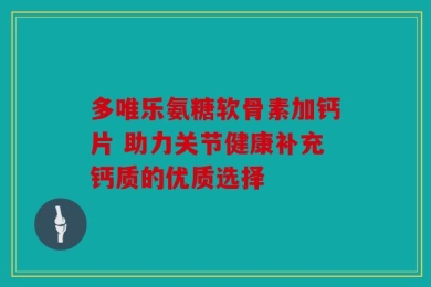 多唯乐氨糖软骨素加钙片 助力关节健康补充钙质的优质选择