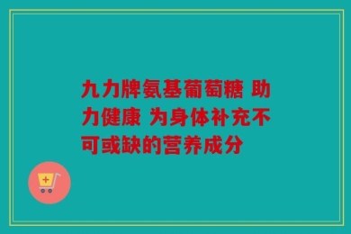 九力牌氨基葡萄糖 助力健康 为身体补充不可或缺的营养成分