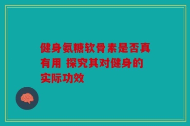 健身氨糖软骨素是否真有用 探究其对健身的实际功效