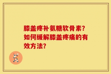 膝盖疼补氨糖软骨素？如何缓解膝盖疼痛的有效方法？