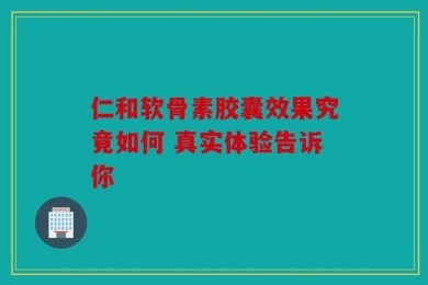 仁和软骨素胶囊效果究竟如何 真实体验告诉你