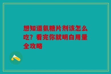 想知道氨糖片剂该怎么吃？看完你就明白用量全攻略