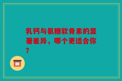 乳钙与氨糖软骨素的显著差异，哪个更适合你？