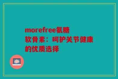 morefree氨糖软骨素：呵护关节健康的优质选择