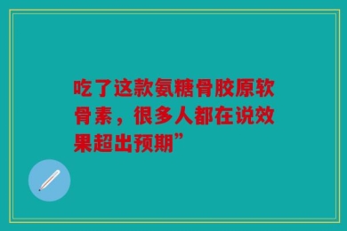 吃了这款氨糖骨胶原软骨素，很多人都在说效果超出预期”