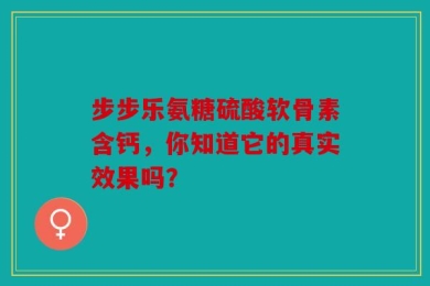 步步乐氨糖硫酸软骨素含钙，你知道它的真实效果吗？