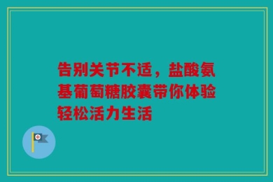 告别关节不适，盐酸氨基葡萄糖胶囊带你体验轻松活力生活