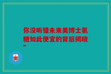 你没听错未来美博士氨糖如此便宜的背后揭晓”