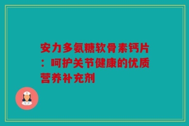 安力多氨糖软骨素钙片：呵护关节健康的优质营养补充剂