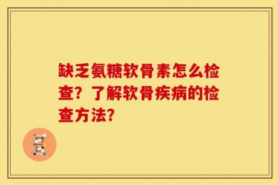 缺乏氨糖软骨素怎么检查？了解软骨疾病的检查方法？