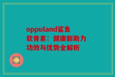 oppuland鲨鱼软骨素：健康新助力 功效与优势全解析