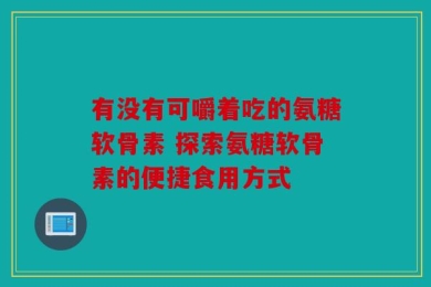 有没有可嚼着吃的氨糖软骨素 探索氨糖软骨素的便捷食用方式