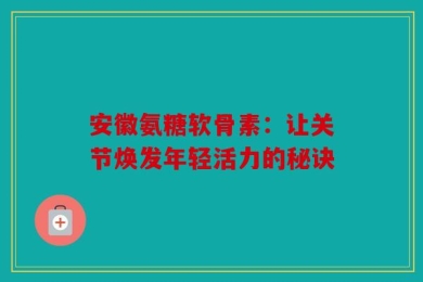 安徽氨糖软骨素：让关节焕发年轻活力的秘诀