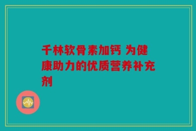 千林软骨素加钙 为健康助力的优质营养补充剂