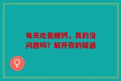 每天吃氨糖钙，真的没问题吗？解开你的疑惑