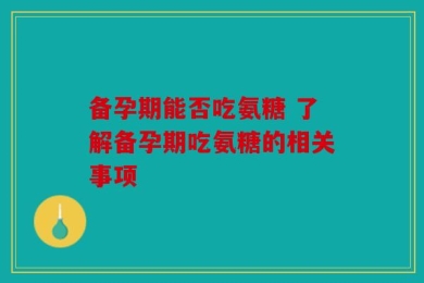 备孕期能否吃氨糖 了解备孕期吃氨糖的相关事项