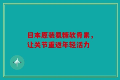 日本原装氨糖软骨素，让关节重返年轻活力