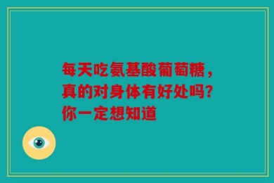 每天吃氨基酸葡萄糖，真的对身体有好处吗？你一定想知道