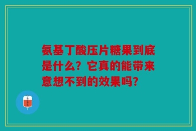 氨基丁酸压片糖果到底是什么？它真的能带来意想不到的效果吗？