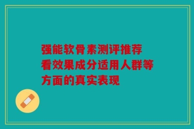 强能软骨素测评推荐 看效果成分适用人群等方面的真实表现