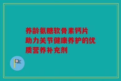 养龄氨糖软骨素钙片 助力关节健康养护的优质营养补充剂