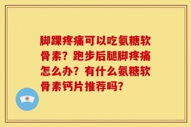 脚踝疼痛可以吃氨糖软骨素？跑步后腿脚疼痛怎么办？有什么氨糖软骨素钙片推荐吗？