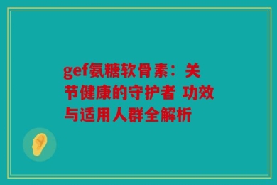 gef氨糖软骨素：关节健康的守护者 功效与适用人群全解析