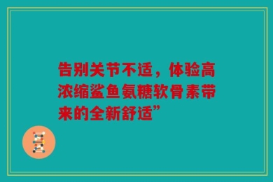 告别关节不适，体验高浓缩鲨鱼氨糖软骨素带来的全新舒适”