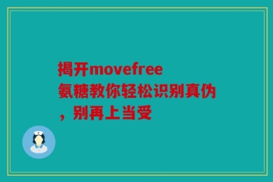 揭开movefree氨糖教你轻松识别真伪，别再上当受