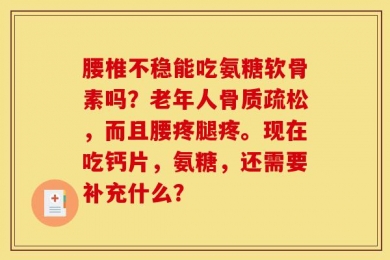 腰椎不稳能吃氨糖软骨素吗？老年人骨质疏松，而且腰疼腿疼。现在吃钙片，氨糖，还需要补充什么？