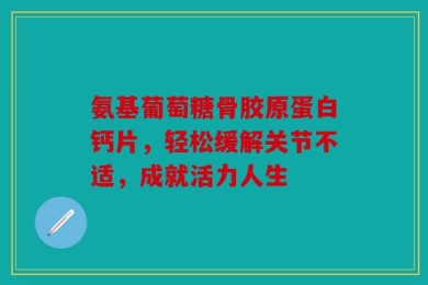 氨基葡萄糖骨胶原蛋白钙片，轻松缓解关节不适，成就活力人生