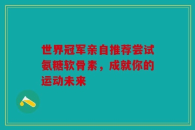 世界冠军亲自推荐尝试氨糖软骨素，成就你的运动未来