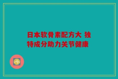 日本软骨素配方大 独特成分助力关节健康