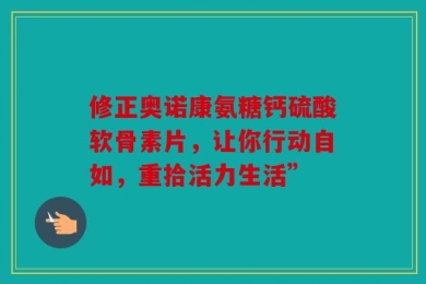 修正奥诺康氨糖钙硫酸软骨素片，让你行动自如，重拾活力生活”