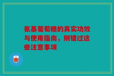 氨基葡萄糖的真实功效与使用指南，别错过这些注意事项