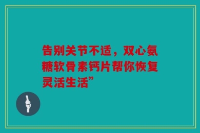 告别关节不适，双心氨糖软骨素钙片帮你恢复灵活生活”