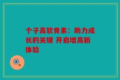 个子高软骨素：助力成长的关键 开启增高新体验