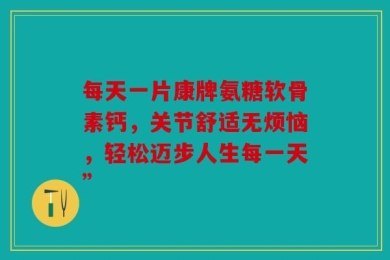 每天一片康牌氨糖软骨素钙，关节舒适无烦恼，轻松迈步人生每一天”