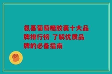 氨基葡萄糖胶囊十大品牌排行榜 了解优质品牌的必备指南