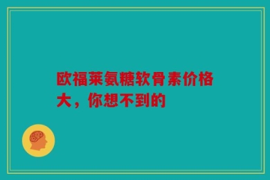 欧福莱氨糖软骨素价格大，你想不到的